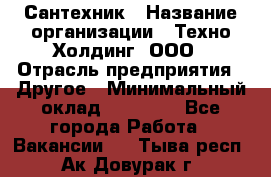 Сантехник › Название организации ­ Техно-Холдинг, ООО › Отрасль предприятия ­ Другое › Минимальный оклад ­ 40 000 - Все города Работа » Вакансии   . Тыва респ.,Ак-Довурак г.